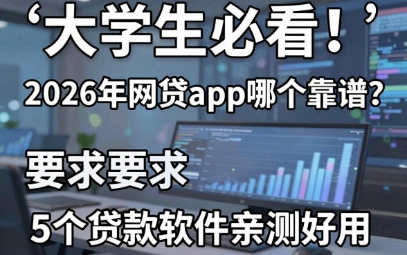 大学生必看!2026年网贷app哪个靠谱?这5个贷款软件亲测好用!