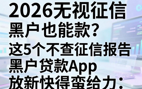 2026无视征信黑户也能款?这5个不查征信报告黑户贷款App,放款快得蛮给力