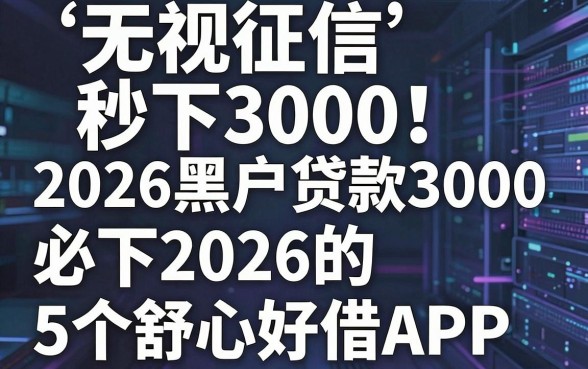 无视征信秒下3000!2026黑户贷款3000必下2026的5个舒心好借APP