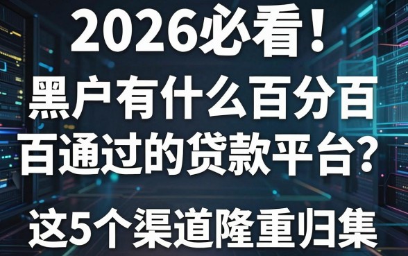 2026必看!黑户有什么百分百通过的贷款平台?这5个渠道隆重归集!