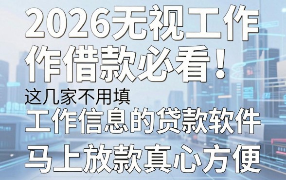 2026无视工作借款必看！这几家不用填工作信息的贷款软件，马上放款真心方便