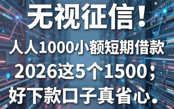 无视征信!人人1000小额短期借款,2026这5个1500好下款口子真省心