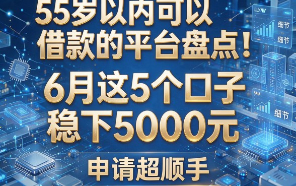 55岁以内可以借款的平台盘点!6月这5个口子稳下5000元,申请超顺手