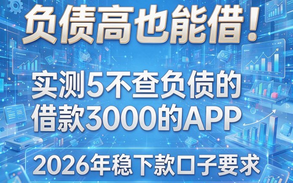 负债高也能借!实测5个不查负债的借款3000的APP,2026年稳下款口子