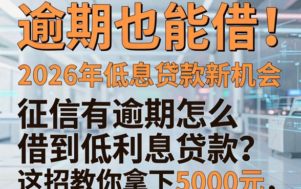 逾期也能借!2026年低息贷款新机会,征信有逾期怎么借到低利息贷款?这招教你拿下5000元