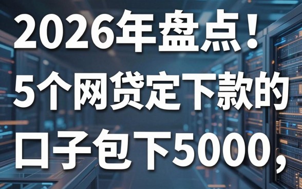 2026年盘点!5个网贷稳定下款的口子包下5000,本篇细致收藏!