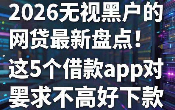2026无视黑户的网贷最新盘点!这5个借款app对黑户要求不高好下款