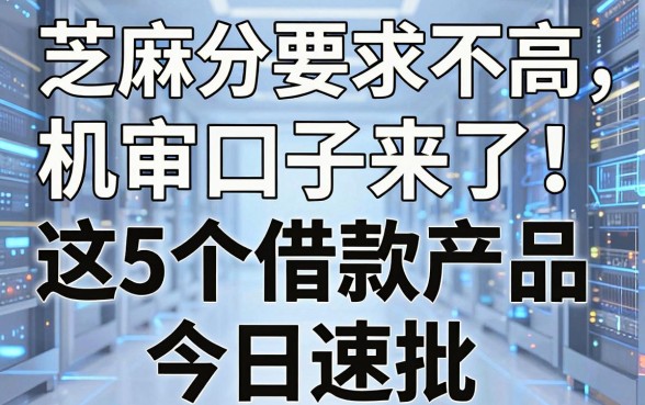 芝麻分要求不高的机审口子来了!这5个借款产品今日速批