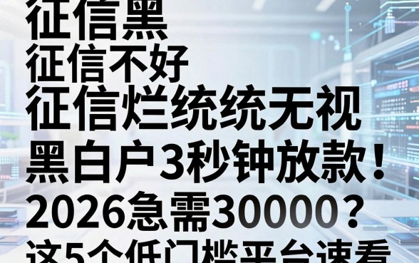 征信黑、征信不好、征信烂统统无视,黑白户3秒钟放款!2026急需30000?这5个低门槛平台速看