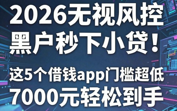 2026无视风控黑户秒下小贷！这5个借钱app门槛超低，7000元轻松到手