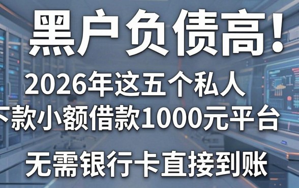 黑户负债高也能下款!2026年这五个私人小额借款1000元平台,无需银行卡直接到账