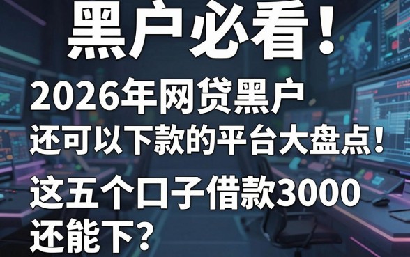 黑户必看!2026年网贷黑户还可以下款的平台大盘点,这五个口子借款3000还能下