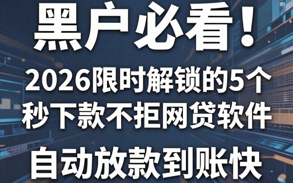 黑户必看!2026限时解锁的5个秒下款不拒网贷软件,自动放款到账快