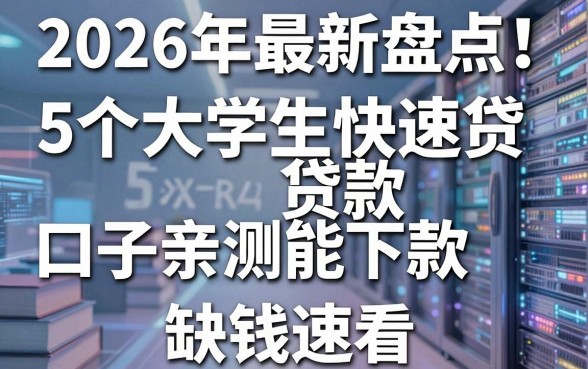 2026年最新盘点!5个大学生快速贷款口子亲测能下款,缺钱速看