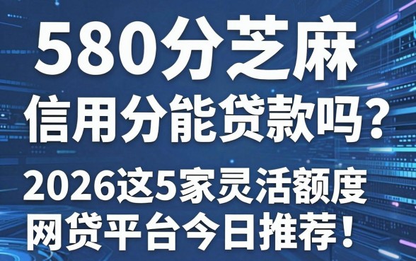 580分芝麻信用分能贷款吗?2026这5家灵活额度网贷平台今日推荐!