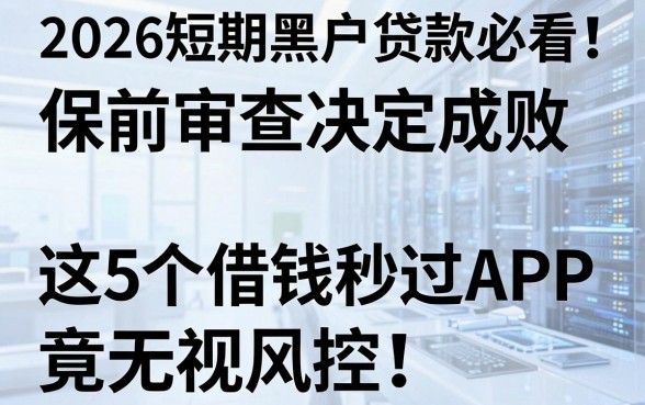 2026短期黑户贷款必看！保前审查决定成败，这5个借钱秒过APP竟无视风控