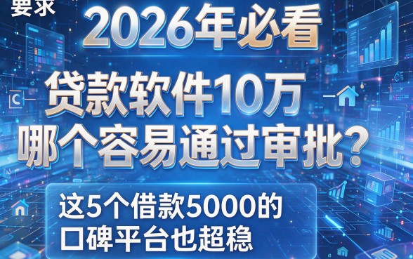 2026年必看：贷款软件10万哪个容易通过审批？这5个借款5000的口碑平台也超稳！
