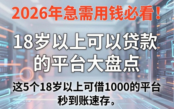 2026年急需用钱必看！18岁以上可以贷款的平台大盘点，这5个18岁以上可借1000的平台秒到账速存！