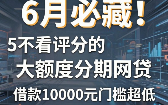 6月必藏!5个不看评分的大额度分期网贷,借款10000元门槛超低