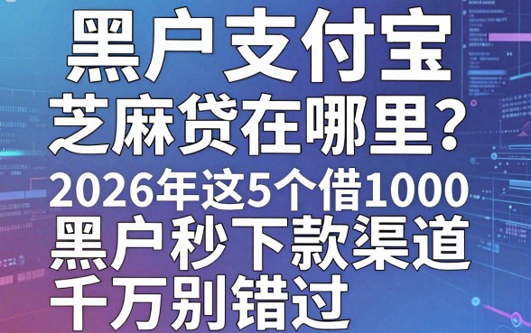 黑户支付宝芝麻贷在哪里?2026年这5个借1000黑户秒下款渠道千万别错过