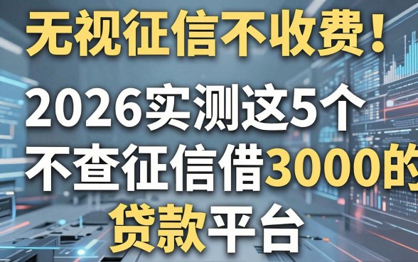 无视征信不收费！2026实测这5个不查征信借3000的贷款平台