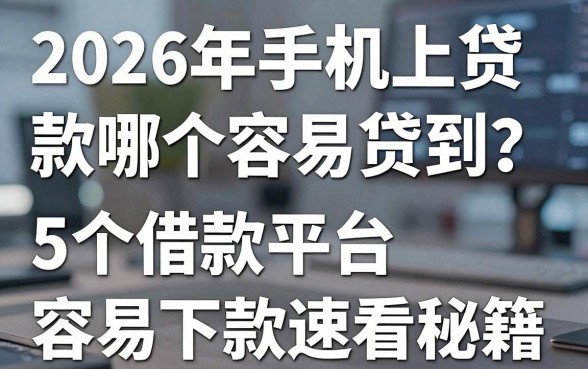 2026年手机上贷款哪个容易贷到？这5个借款平台容易下款速看秘籍