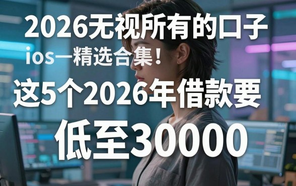2026无视所有的口子ios精选合集！这5个2026年借款要求低至30000的必下口子