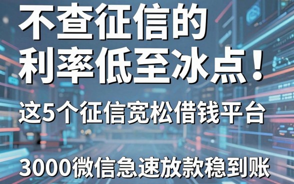 不查征信的网贷利率低至冰点!这5个征信宽松借钱平台,3000微信急速放款稳到账