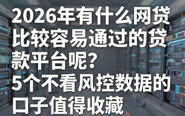 2026年有什么网贷比较容易通过的贷款平台呢?这5个不看风控数据的口子值得收藏