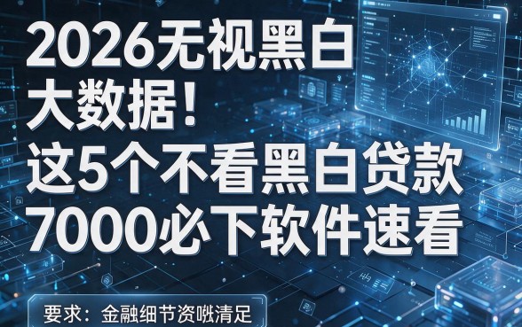 2026无视黑白大数据!这5个不看黑白贷款7000必下软件速看