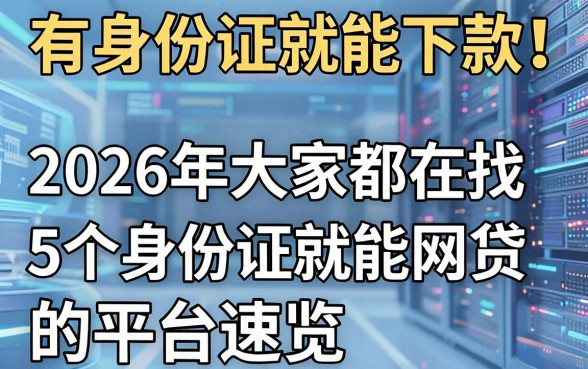 有身份证就能下款!2026年大家都在找的5个身份证就能网贷的平台速览