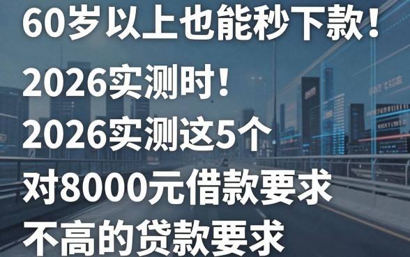 60岁以上也能秒下款!2026实测这5个对8000元借款要求不高的贷款app