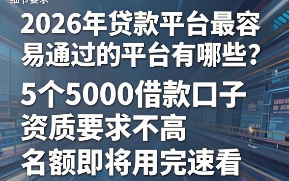 2026年贷款平台最容易通过的平台有哪些？这5个5000借款口子资质要求不高，名额即将用完速看！