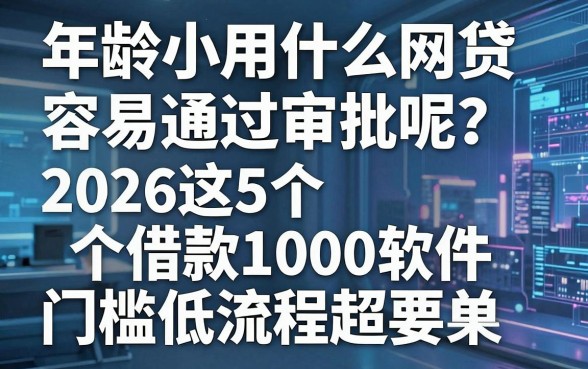 年龄小用什么网贷容易通过审批呢?2026这5个借款1000软件门槛低流程超简单