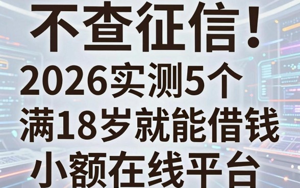 不查征信!2026实测5个满18岁就能借钱的小额在线平台