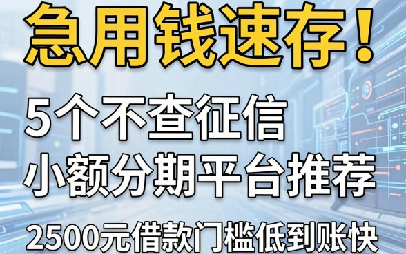 急用钱速存！5个不查征信小额分期平台推荐，2500元借款门槛低到账快