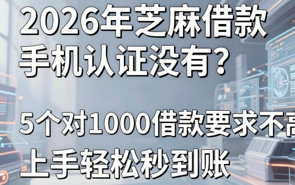 2026年芝麻借款手机认证没有?这5个对1000借款要求不高的APP,上手轻松秒到账