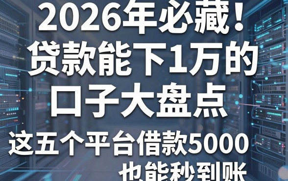 2026年必藏!贷款能下1万的口子大盘点,这五个平台借款5000也能秒到账