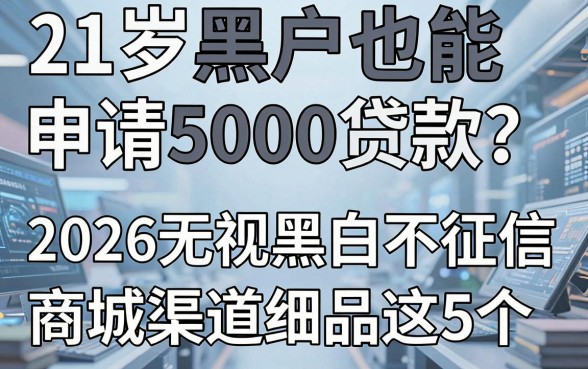21岁黑户也能申请5000贷款?2026无视黑白不查征信商城渠道细品这5个