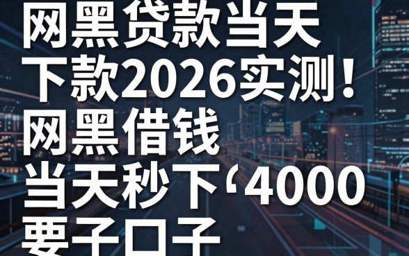 网黑贷款当天下款2026实测！盘点5个网黑借钱当天秒下4000的口子
