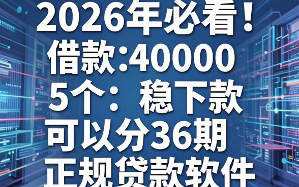2026年必看！盘点5个借款40000稳下款、可以分36期的正规贷款软件