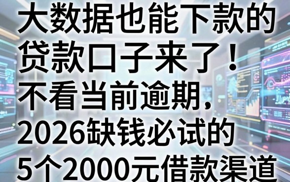 大数据花也能下款的贷款口子来了！不看当前逾期，2026缺钱必试的5个2000元借款渠道