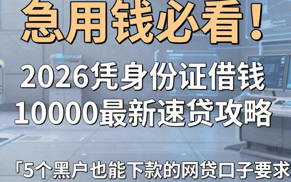 急用钱必看!2026凭身份证借钱10000最新速贷攻略,附5个黑户也能下款的网贷口子