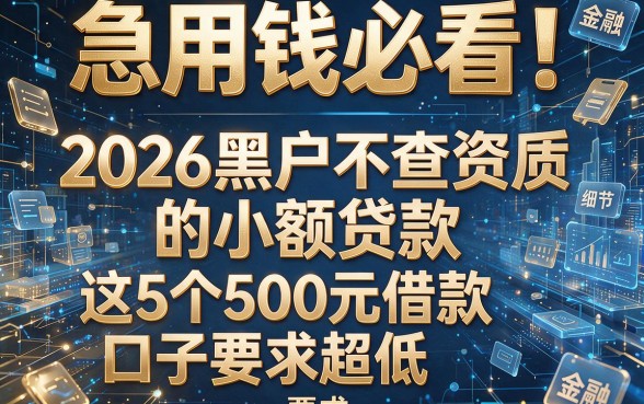 急用钱必看!2026黑户不查资质的小额贷款,这5个500元借款口子要求超低