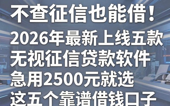 不查征信也能借!2026年最新上线五款无视征信贷款软件,急用2500元就选这五个靠谱借钱口子