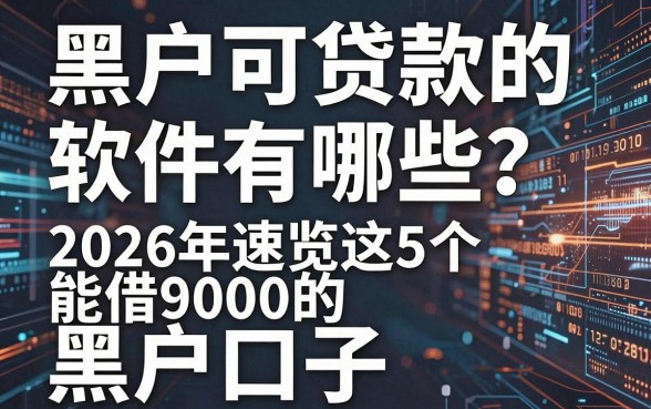 黑户可贷款的软件有哪些?2026年速览这5个能借9000的黑户口子!