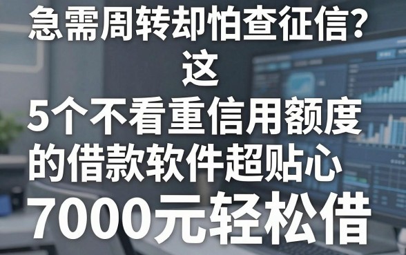 急需周转却怕查征信？这5个不看重信用额度的借款软件超贴心，7000元轻松借！