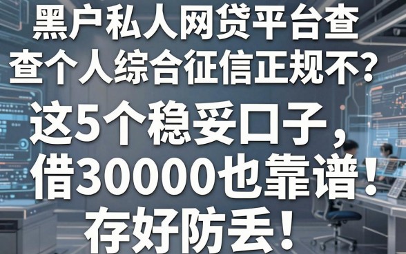 黑户私人网贷平台查个人综合征信正规不?这5个稳妥口子,借30000也靠谱,存好防丢!