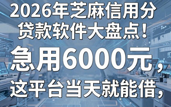 2026年芝麻信用分贷款软件大盘点：急用6000元，这平台当天就能借！