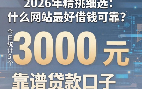 2026年精挑细选:什么网站最好借钱可靠?今日统计5个3000元靠谱贷款口子!
